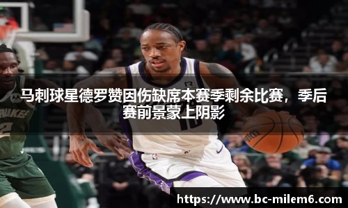 马刺球星德罗赞因伤缺席本赛季剩余比赛，季后赛前景蒙上阴影