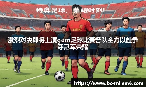 激烈对决即将上演gam足球比赛各队全力以赴争夺冠军荣耀