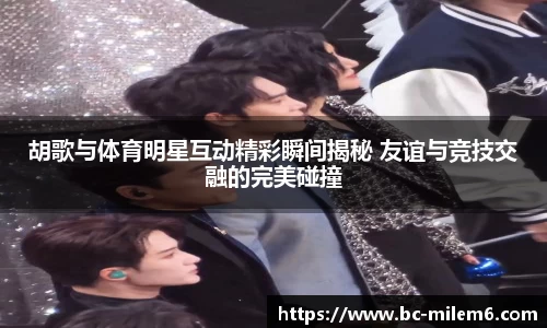 胡歌与体育明星互动精彩瞬间揭秘 友谊与竞技交融的完美碰撞