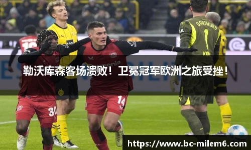 勒沃库森客场溃败！卫冕冠军欧洲之旅受挫！