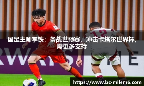 国足主帅李铁：备战世预赛，冲击卡塔尔世界杯，需更多支持