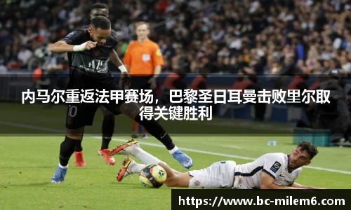 内马尔重返法甲赛场，巴黎圣日耳曼击败里尔取得关键胜利