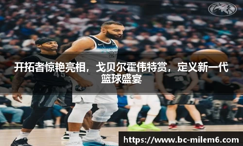 开拓者惊艳亮相，戈贝尔霍伟特赏，定义新一代篮球盛宴