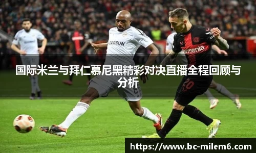 国际米兰与拜仁慕尼黑精彩对决直播全程回顾与分析