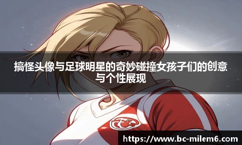 搞怪头像与足球明星的奇妙碰撞女孩子们的创意与个性展现