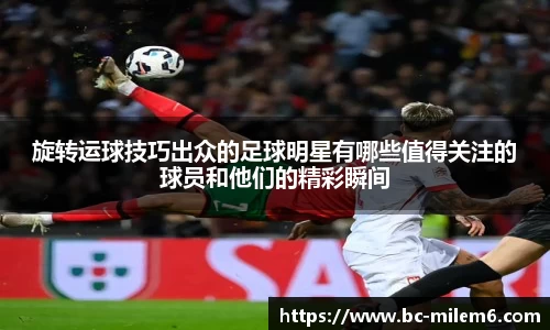 旋转运球技巧出众的足球明星有哪些值得关注的球员和他们的精彩瞬间